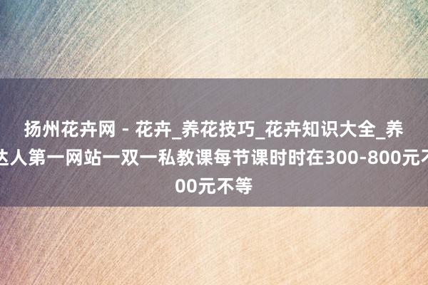 扬州花卉网 - 花卉_养花技巧_花卉知识大全_养花达人第一网站一双一私教课每节课时时在300-800元不等