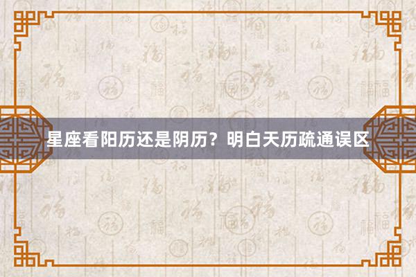 星座看阳历还是阴历?明白天历疏通误区