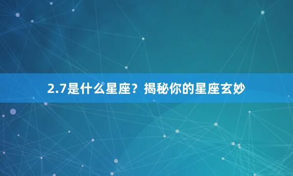 2.7是什么星座？揭秘你的星座玄妙