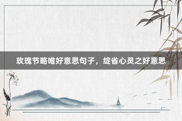 玫瑰节略唯好意思句子，绽省心灵之好意思